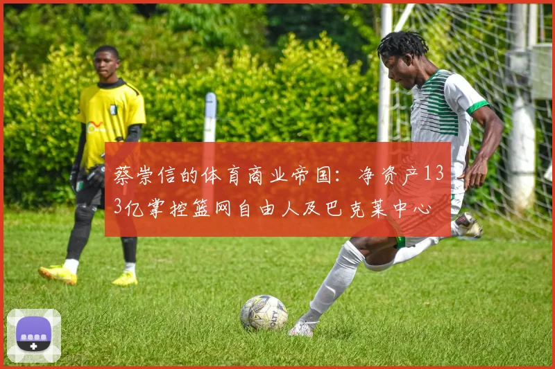 蔡崇信的体育商业帝国：净资产133亿掌控篮网自由人及巴克莱中心